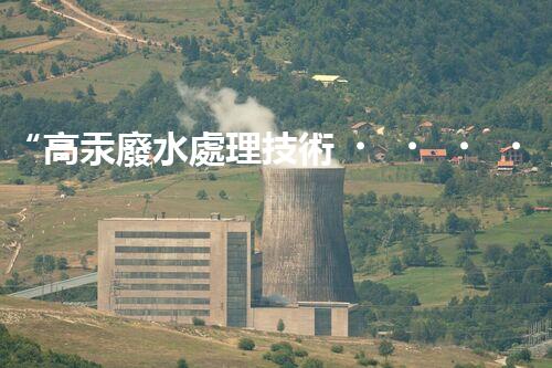 “高汞廢水處理技術，綠色環(huán)保新篇章”